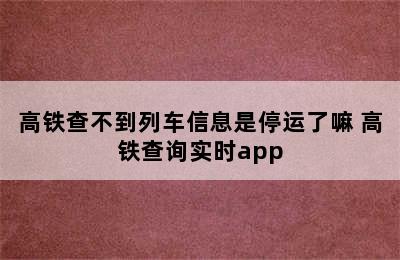 高铁查不到列车信息是停运了嘛 高铁查询实时app